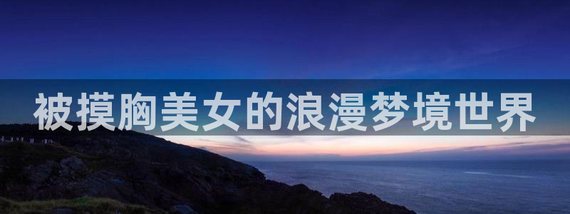 天天动漫：被摸胸美女的浪漫梦境世界